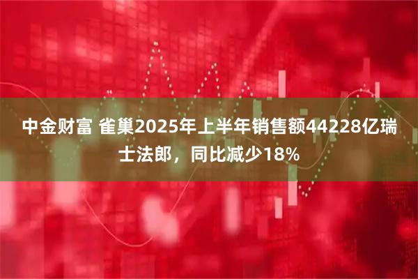 中金财富 雀巢2025年上半年销售额44228亿瑞士法郎，同比减少18%