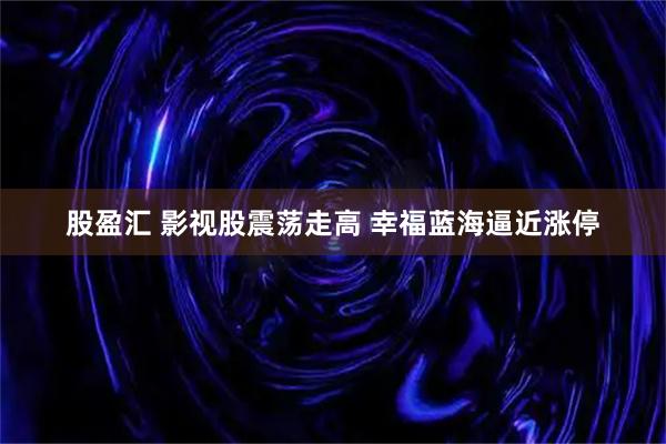 股盈汇 影视股震荡走高 幸福蓝海逼近涨停