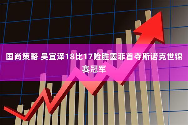 国尚策略 吴宜泽18比17险胜墨菲首夺斯诺克世锦赛冠军
