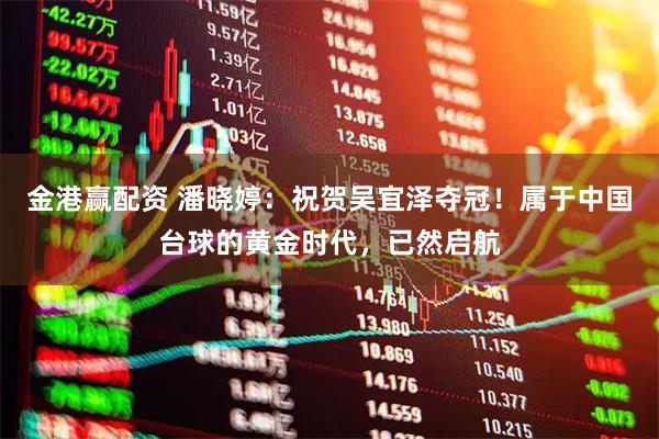 金港赢配资 潘晓婷：祝贺吴宜泽夺冠！属于中国台球的黄金时代，已然启航
