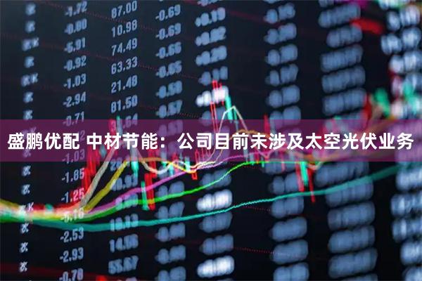 盛鹏优配 中材节能：公司目前未涉及太空光伏业务