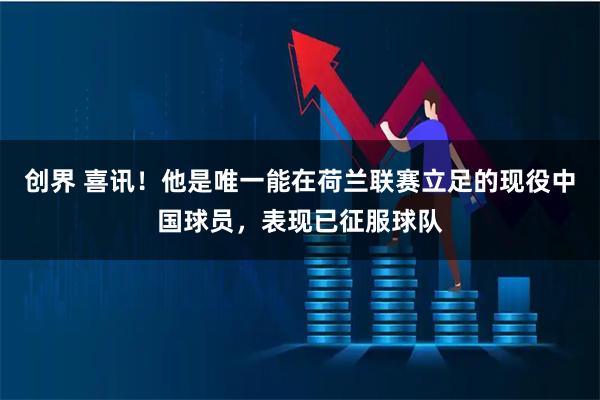 创界 喜讯！他是唯一能在荷兰联赛立足的现役中国球员，表现已征服球队