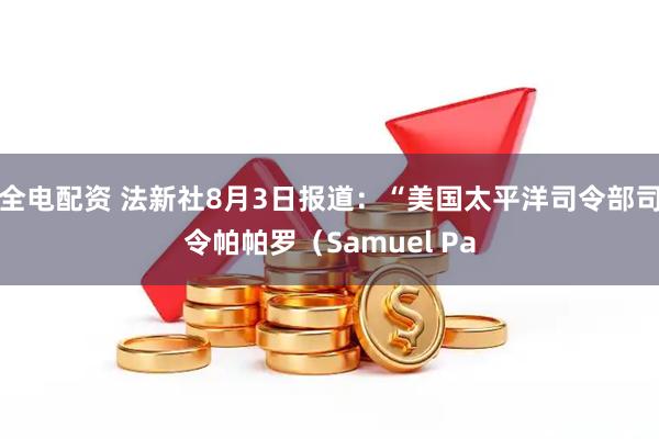 全电配资 法新社8月3日报道：“美国太平洋司令部司令帕帕罗（Samuel Pa